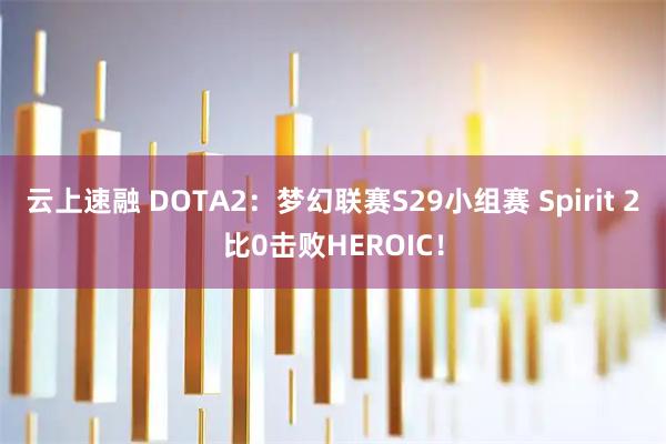 云上速融 DOTA2：梦幻联赛S29小组赛 Spirit 2比0击败HEROIC！