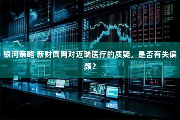 银河策略 新财闻网对迈瑞医疗的质疑，是否有失偏颇？