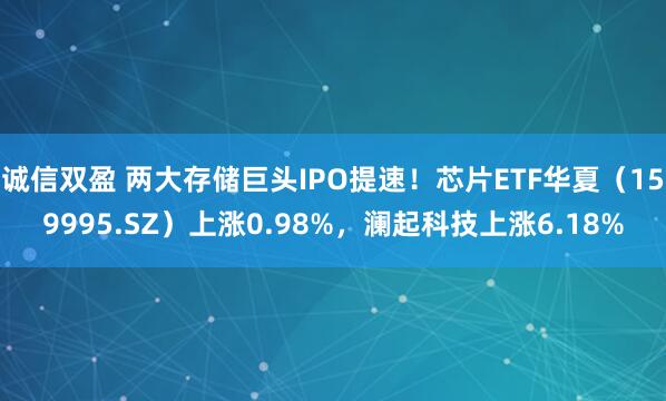 诚信双盈 两大存储巨头IPO提速！芯片ETF华夏（159995.SZ）上涨0.98%，澜起科技上涨6.18%