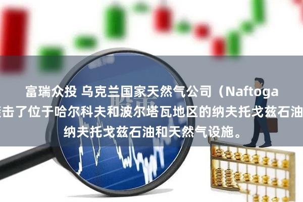 富瑞众投 乌克兰国家天然气公司（Naftogaz）：俄罗斯袭击了位于哈尔科夫和波尔塔瓦地区的纳夫托戈兹石油和天然气设施。