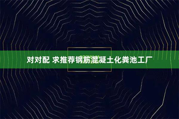 对对配 求推荐钢筋混凝土化粪池工厂