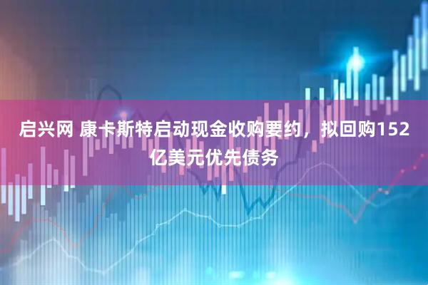 启兴网 康卡斯特启动现金收购要约，拟回购152亿美元优先债务