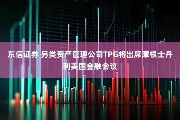 东信证券 另类资产管理公司TPG将出席摩根士丹利美国金融会议