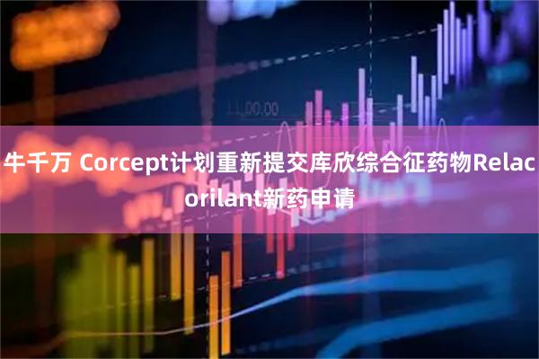 牛千万 Corcept计划重新提交库欣综合征药物Relacorilant新药申请