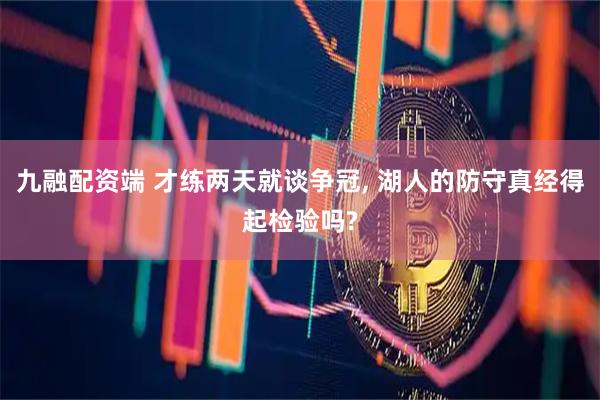九融配资端 才练两天就谈争冠, 湖人的防守真经得起检验吗?