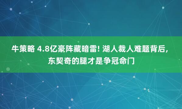 牛策略 4.8亿豪阵藏暗雷! 湖人裁人难题背后, 东契奇的腿才是争冠命门