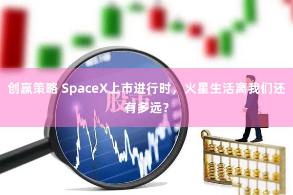 创赢策略 SpaceX上市进行时，火星生活离我们还有多远？