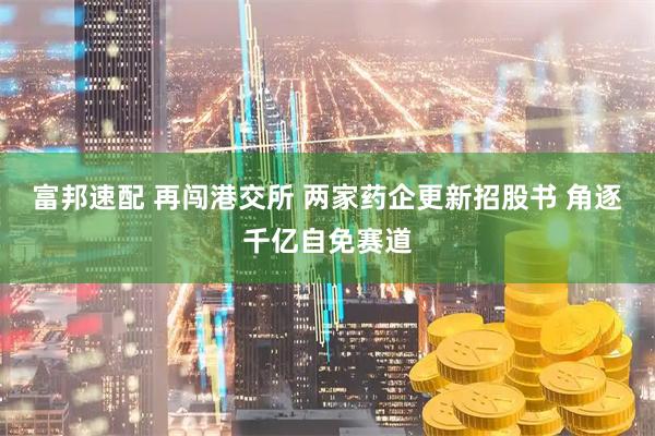 富邦速配 再闯港交所 两家药企更新招股书 角逐千亿自免赛道