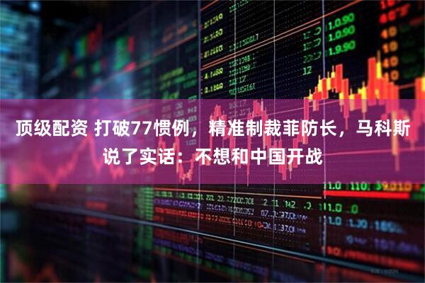 顶级配资 打破77惯例，精准制裁菲防长，马科斯说了实话：不想和中国开战