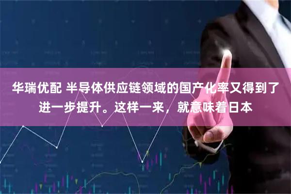 华瑞优配 半导体供应链领域的国产化率又得到了进一步提升。这样一来，就意味着日本