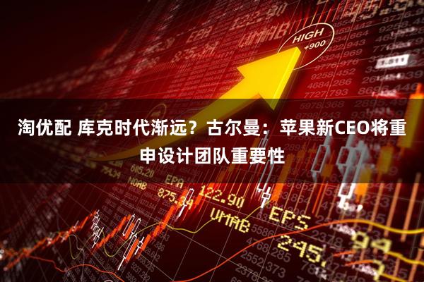 淘优配 库克时代渐远？古尔曼：苹果新CEO将重申设计团队重要性