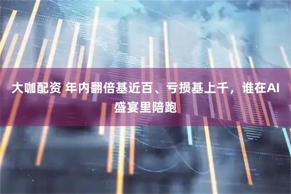 大咖配资 年内翻倍基近百、亏损基上千，谁在AI盛宴里陪跑