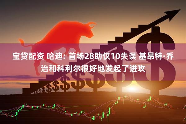 宝贷配资 哈迪: 首场28助仅10失误 基昂特·乔治和科利尔很好地发起了进攻