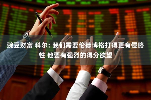豌豆财富 科尔: 我们需要伦德博格打得更有侵略性 他要有强烈的得分欲望