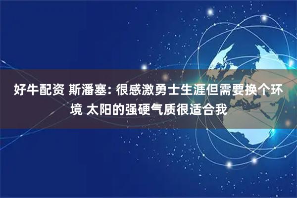 好牛配资 斯潘塞: 很感激勇士生涯但需要换个环境 太阳的强硬气质很适合我