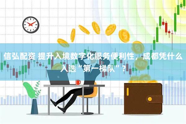 信弘配资 提升入境数字化服务便利性，成都凭什么入选“第一梯队”？