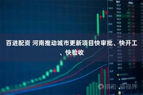 百进配资 河南推动城市更新项目快审批、快开工、快验收