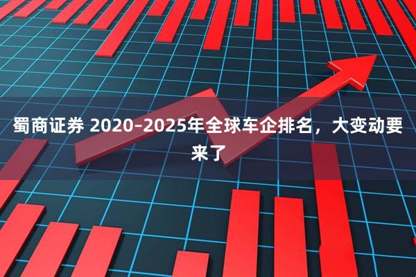 蜀商证券 2020–2025年全球车企排名，大变动要来了