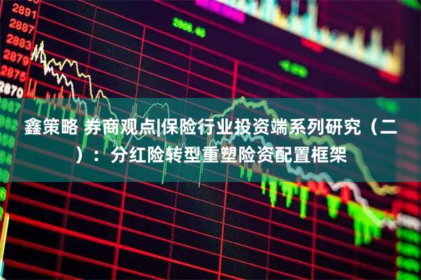 鑫策略 券商观点|保险行业投资端系列研究（二）：分红险转型重塑险资配置框架