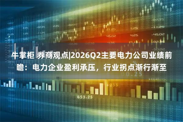 牛掌柜 券商观点|2026Q2主要电力公司业绩前瞻：电力企业盈利承压，行业拐点渐行渐至