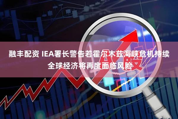 融丰配资 IEA署长警告若霍尔木兹海峡危机持续 全球经济将再度面临风险
