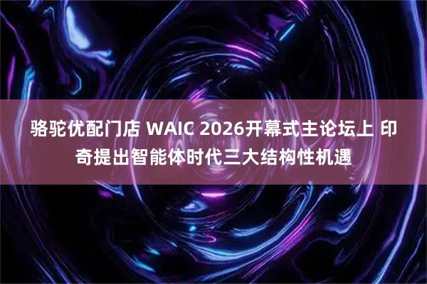 骆驼优配门店 WAIC 2026开幕式主论坛上 印奇提出智能体时代三大结构性机遇