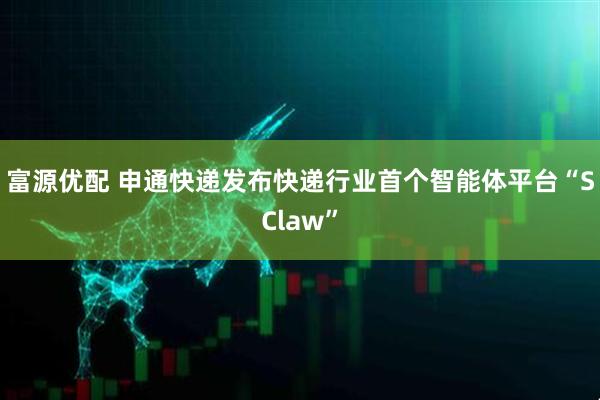富源优配 申通快递发布快递行业首个智能体平台“SClaw”