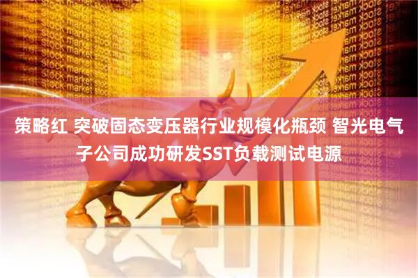 策略红 突破固态变压器行业规模化瓶颈 智光电气子公司成功研发SST负载测试电源