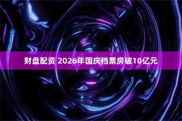 财盘配资 2026年国庆档票房破10亿元