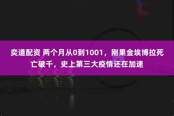 奕道配资 两个月从0到1001，刚果金埃博拉死亡破千，史上第三大疫情还在加速