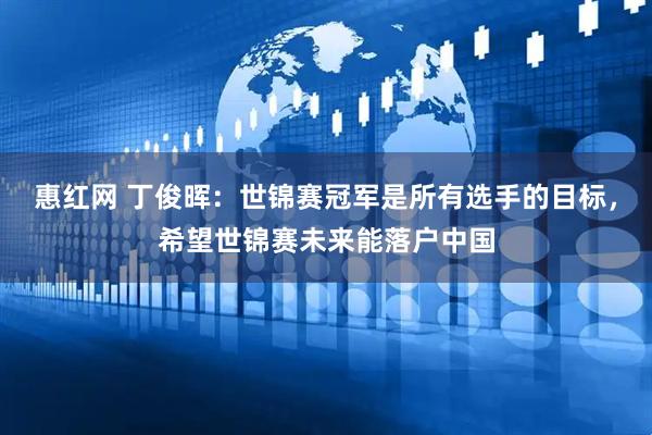 惠红网 丁俊晖：世锦赛冠军是所有选手的目标，希望世锦赛未来能落户中国