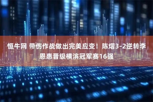 恒牛网 带伤作战做出完美应变！陈熠3-2逆转李恩惠晋级横滨冠军赛16强