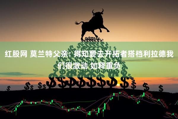 红股网 莫兰特父亲: 得知要去开拓者搭档利拉德我们很激动 如释重负