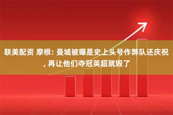 联美配资 摩根: 曼城被曝是史上头号作弊队还庆祝, 再让他们夺冠英超就毁了