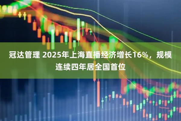 冠达管理 2025年上海直播经济增长16%，规模连续四年居全国首位