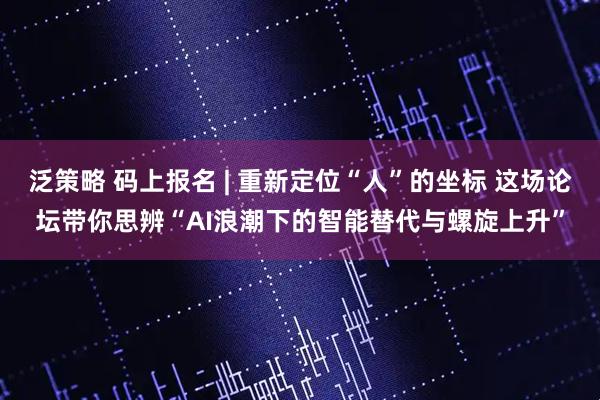 泛策略 码上报名 | 重新定位“人”的坐标 这场论坛带你思辨“AI浪潮下的智能替代与螺旋上升”